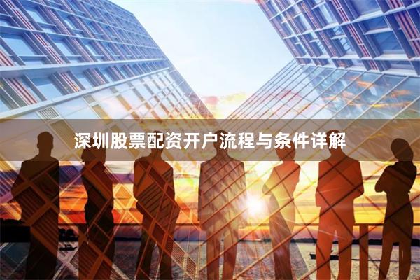 深圳股票配资开户流程与条件详解