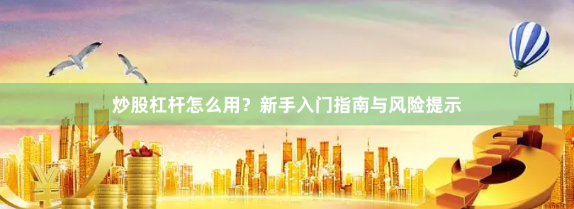炒股杠杆怎么用？新手入门指南与风险提示