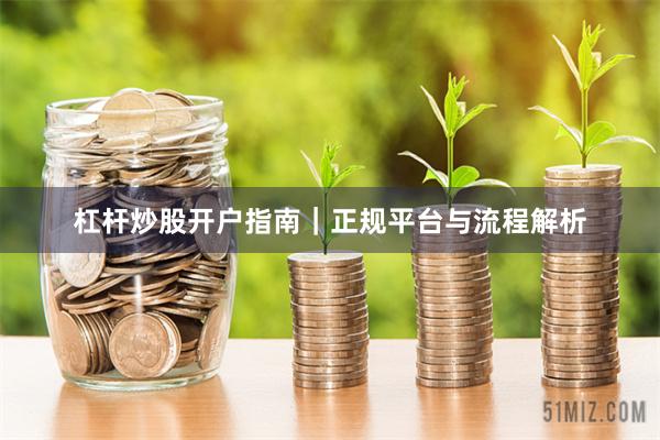 杠杆炒股开户指南｜正规平台与流程解析
