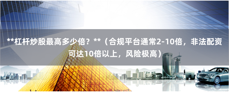 **杠杆炒股最高多少倍？**（合规平台通常2-10倍，非法配资可达10倍以上，风险极高）