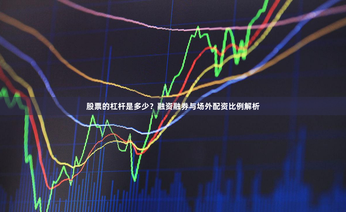 股票的杠杆是多少？融资融券与场外配资比例解析