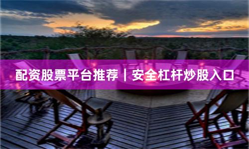 配资股票平台推荐|安全杠杆炒股入口