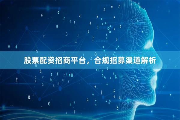 股票配资招商平台,合规招募渠道解析